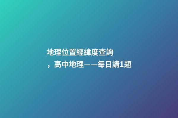 地理位置經緯度查詢，高中地理——每日講1題(太陽直射點、日出、正午、日落方位)